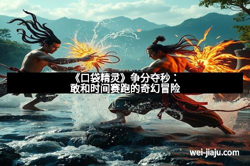 《口袋精灵》争分夺秒：敢和时间赛跑的奇幻冒险