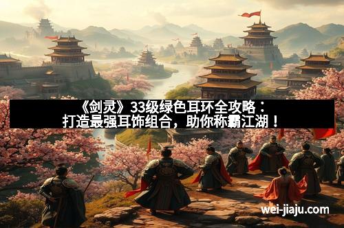 《剑灵》33级绿色耳环全攻略：打造最强耳饰组合，助你称霸江湖！