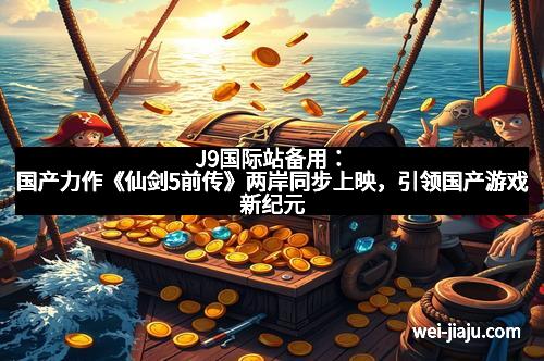 J9国际站备用：国产力作《仙剑5前传》两岸同步上映，引领国产游戏新纪元